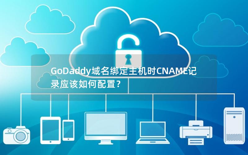 GoDaddy域名绑定主机时CNAME记录应该如何配置？