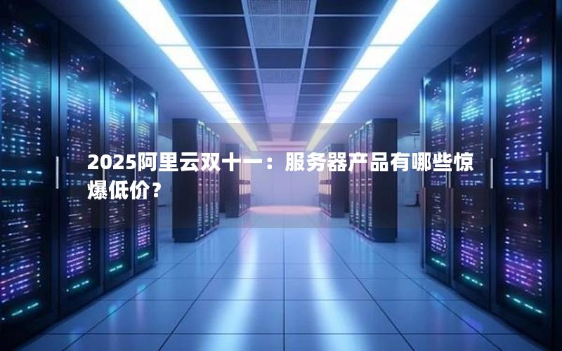 2025阿里云双十一：服务器产品有哪些惊爆低价？