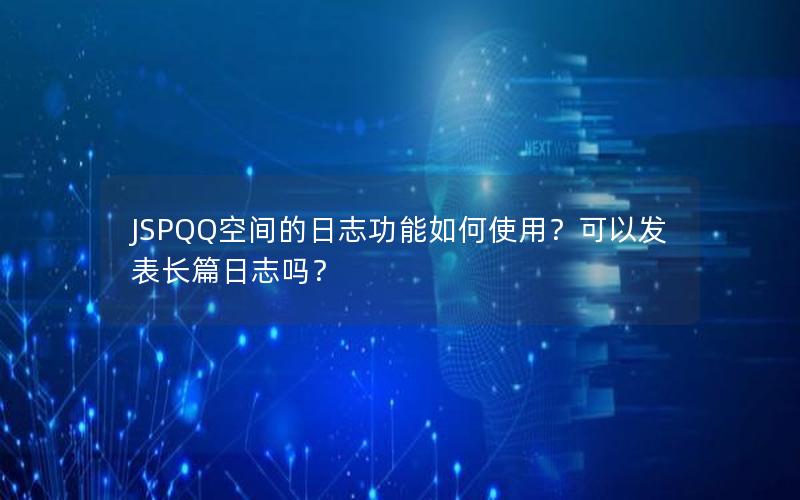 JSPQQ空间的日志功能如何使用？可以发表长篇日志吗？