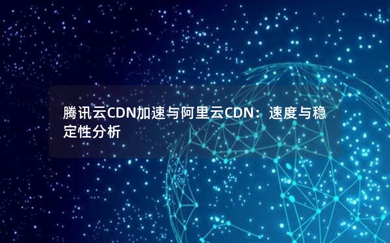 腾讯云CDN加速与阿里云CDN：速度与稳定性分析