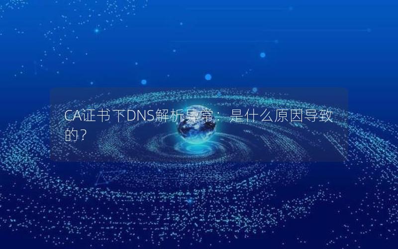 CA证书下DNS解析异常：是什么原因导致的？