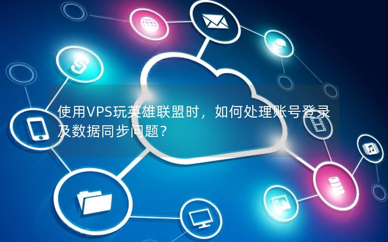 使用VPS玩英雄联盟时，如何处理账号登录及数据同步问题？