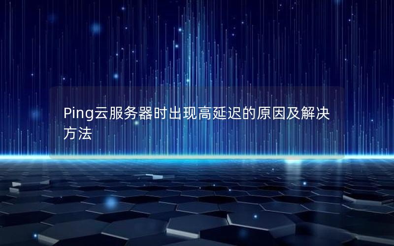 Ping云服务器时出现高延迟的原因及解决方法