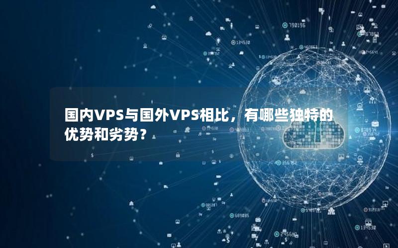 国内VPS与国外VPS相比，有哪些独特的优势和劣势？