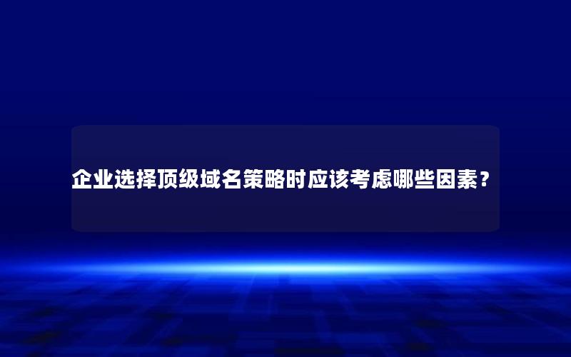 企业选择顶级域名策略时应该考虑哪些因素？