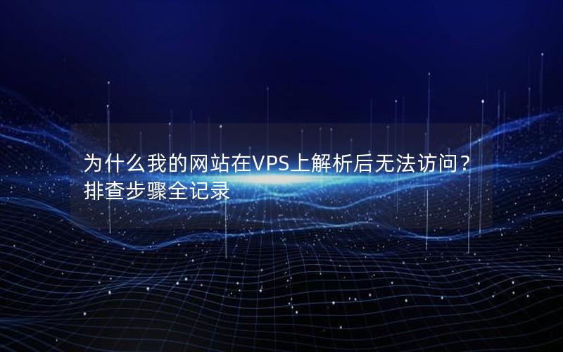 为什么我的网站在VPS上解析后无法访问？排查步骤全记录