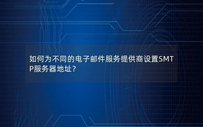 如何为不同的电子邮件服务提供商设置SMTP服务器地址？