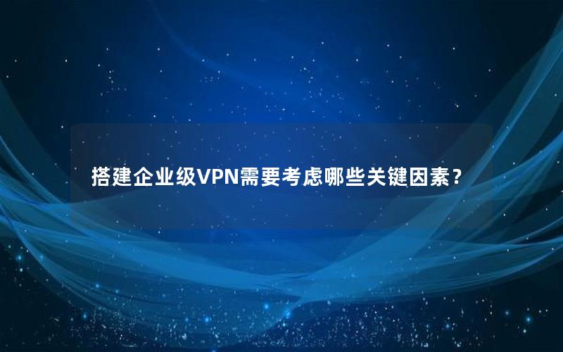 搭建企业级VPN需要考虑哪些关键因素？