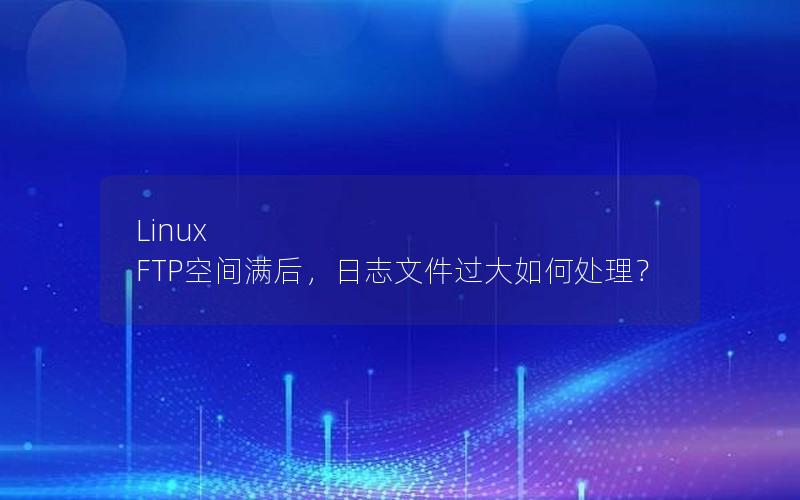 Linux FTP空间满后，日志文件过大如何处理？