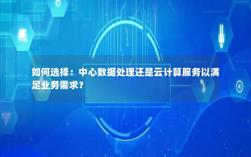 如何选择：中心数据处理还是云计算服务以满足业务需求？