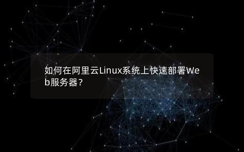 如何在阿里云Linux系统上快速部署Web服务器？