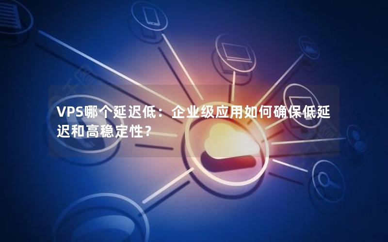 VPS哪个延迟低：企业级应用如何确保低延迟和高稳定性？