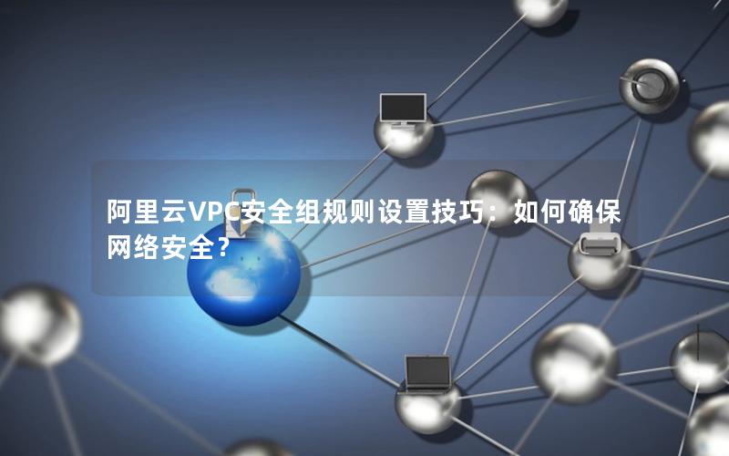 阿里云VPC安全组规则设置技巧：如何确保网络安全？