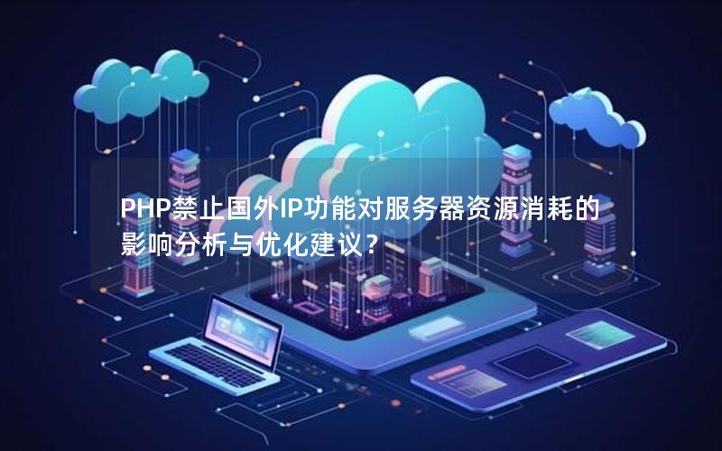 PHP禁止国外IP功能对服务器资源消耗的影响分析与优化建议？