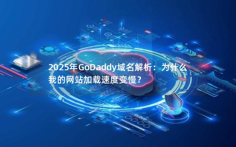 2025年GoDaddy域名解析：为什么我的网站加载速度变慢？