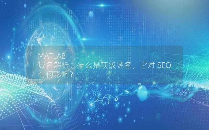 MATLAB 域名解析：什么是顶级域名，它对 SEO 有何影响？