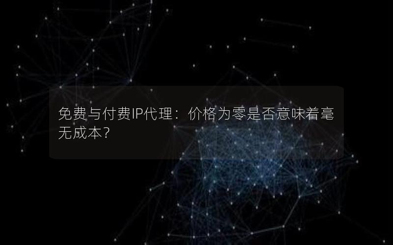 免费与付费IP代理：价格为零是否意味着毫无成本？