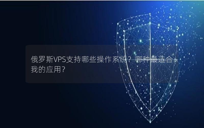 俄罗斯VPS支持哪些操作系统？哪种最适合我的应用？