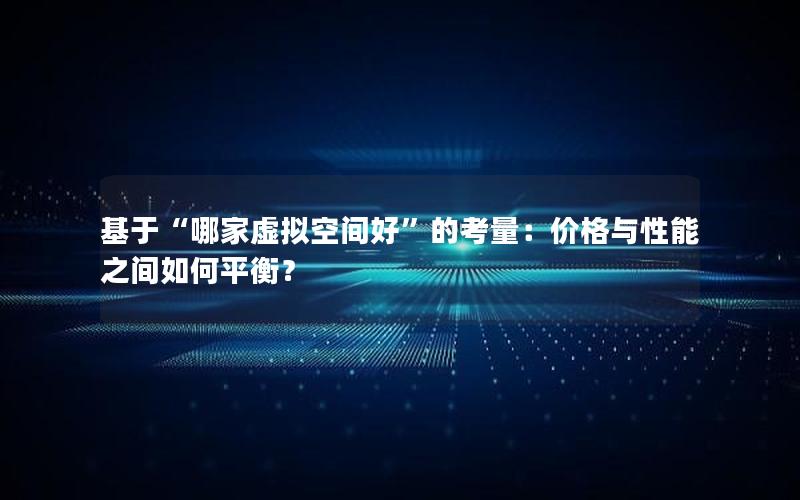 基于“哪家虚拟空间好”的考量：价格与性能之间如何平衡？