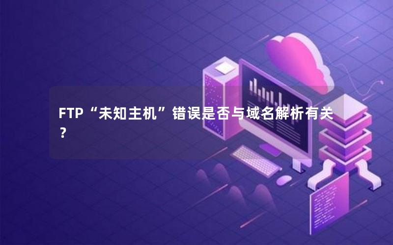 FTP“未知主机”错误是否与域名解析有关？