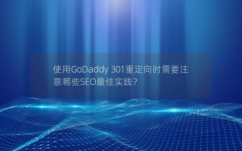 使用GoDaddy 301重定向时需要注意哪些SEO最佳实践？