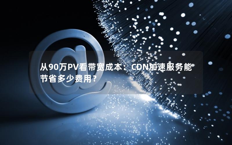 从90万PV看带宽成本：CDN加速服务能节省多少费用？