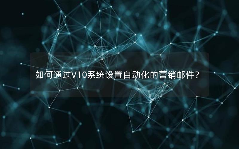 如何通过V10系统设置自动化的营销邮件？