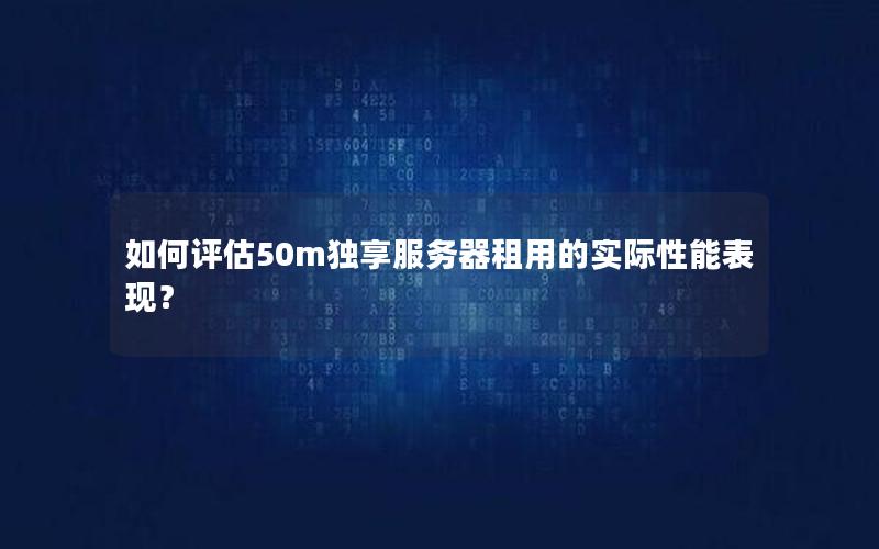 如何评估50m独享服务器租用的实际性能表现？