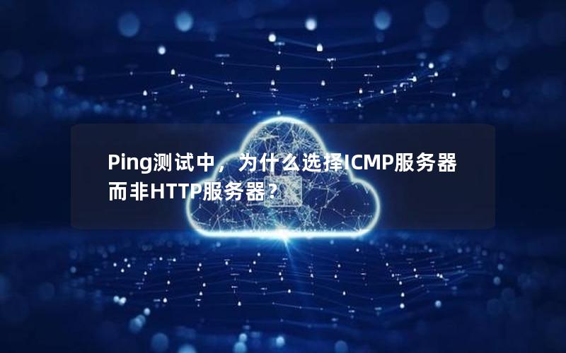 Ping测试中，为什么选择ICMP服务器而非HTTP服务器？