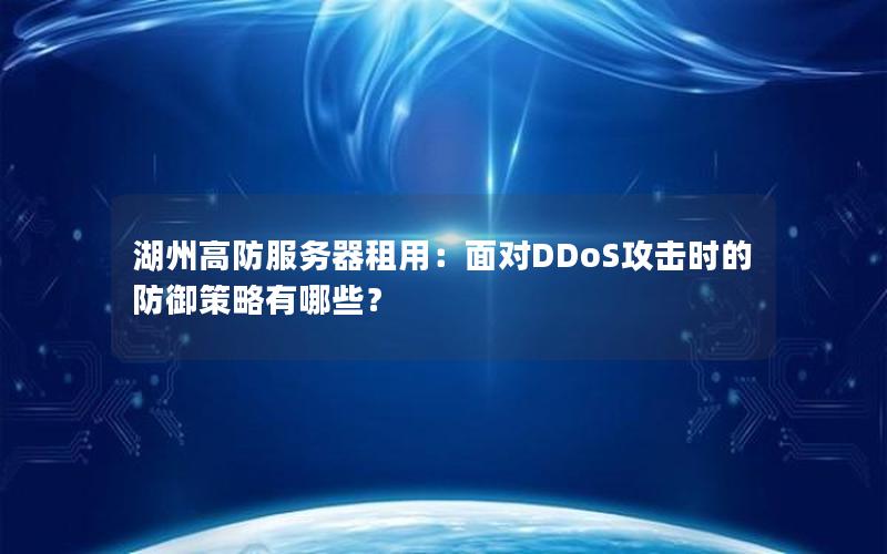 湖州高防服务器租用：面对DDoS攻击时的防御策略有哪些？