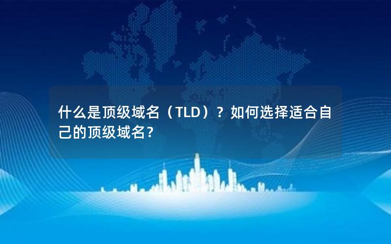 什么是顶级域名（TLD）？如何选择适合自己的顶级域名？