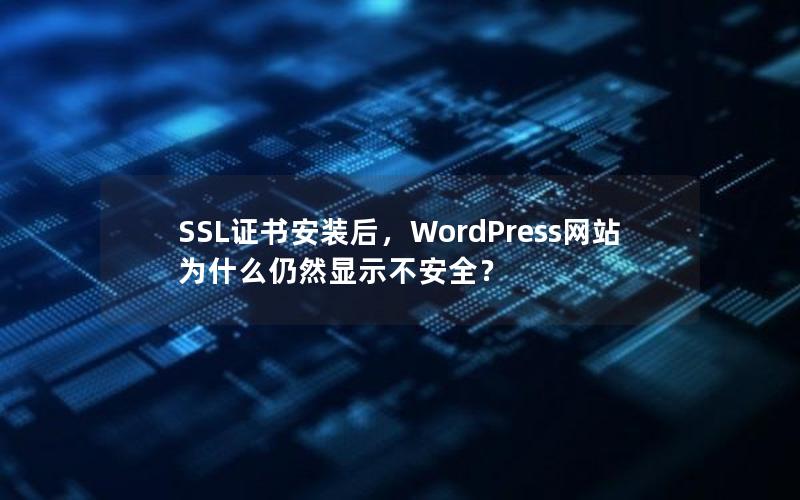 SSL证书安装后，WordPress网站为什么仍然显示不安全？