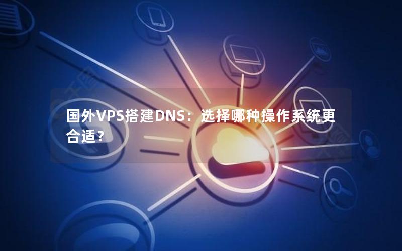 国外VPS搭建DNS：选择哪种操作系统更合适？