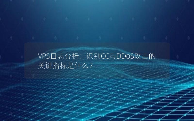 VPS日志分析：识别CC与DDoS攻击的关键指标是什么？