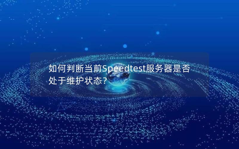 如何判断当前Speedtest服务器是否处于维护状态？