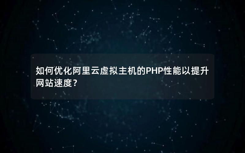 如何优化阿里云虚拟主机的PHP性能以提升网站速度？