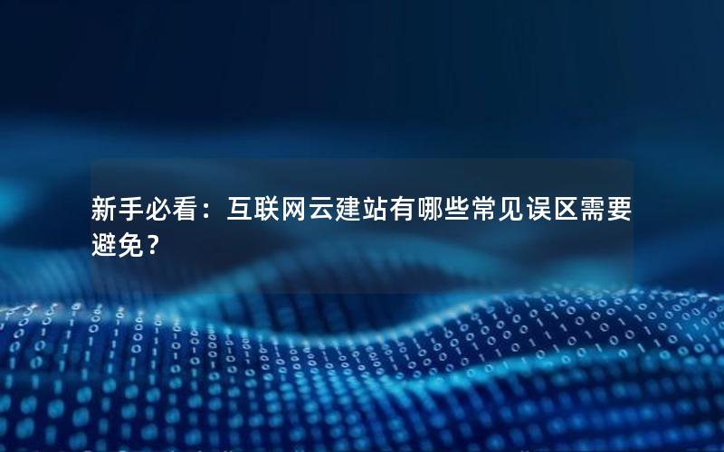 新手必看：互联网云建站有哪些常见误区需要避免？