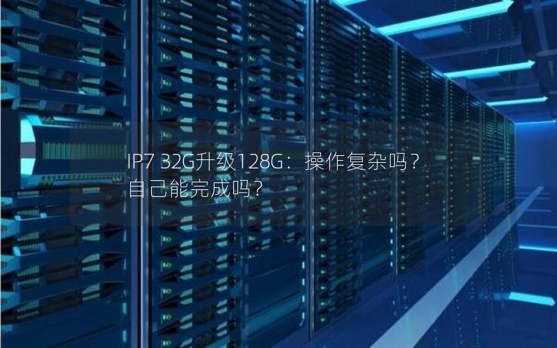 IP7 32G升级128G：操作复杂吗？自己能完成吗？