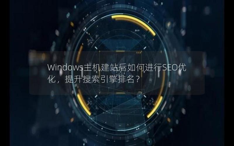 Windows主机建站后如何进行SEO优化，提升搜索引擎排名？