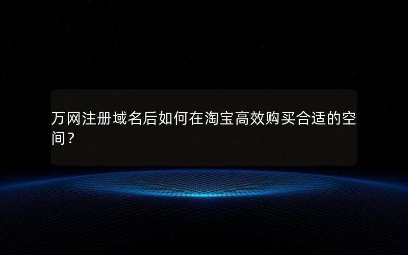 万网注册域名后如何在淘宝高效购买合适的空间？