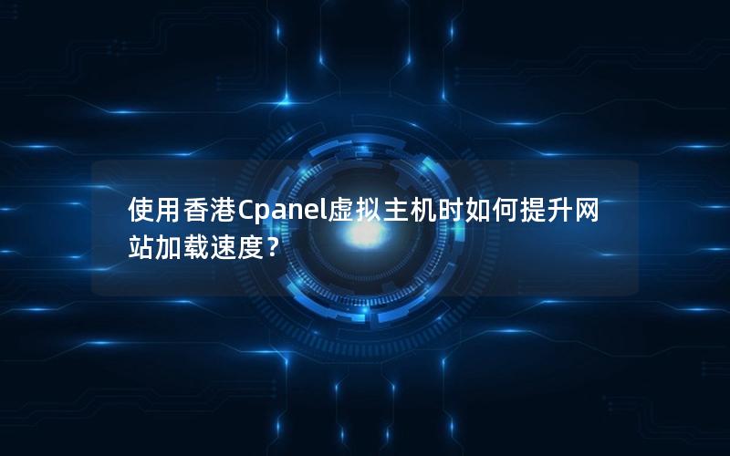 使用香港Cpanel虚拟主机时如何提升网站加载速度？