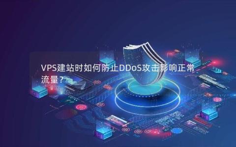 VPS建站时如何防止DDoS攻击影响正常流量？