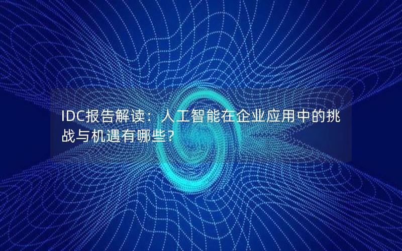 IDC报告解读：人工智能在企业应用中的挑战与机遇有哪些？