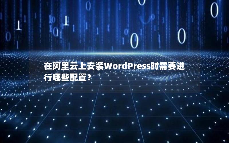 在阿里云上安装WordPress时需要进行哪些配置？