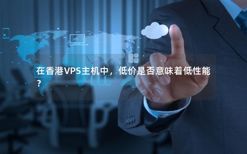 在香港VPS主机中，低价是否意味着低性能？