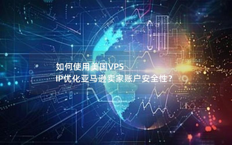 如何使用美国VPS IP优化亚马逊卖家账户安全性？