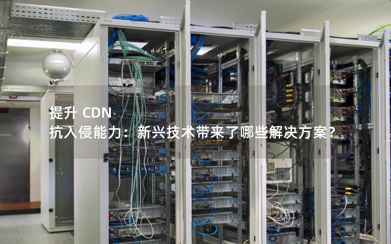 提升 CDN 抗入侵能力：新兴技术带来了哪些解决方案？