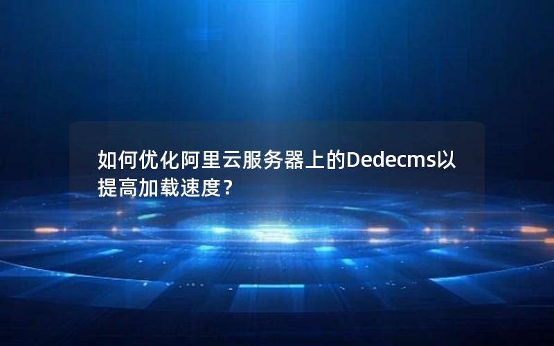 如何优化阿里云服务器上的Dedecms以提高加载速度？