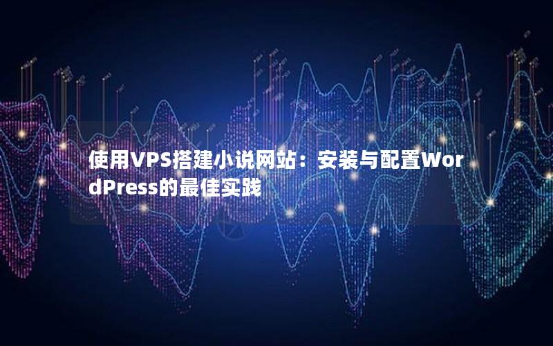 使用VPS搭建小说网站：安装与配置WordPress的最佳实践