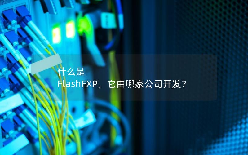 什么是 FlashFXP，它由哪家公司开发？